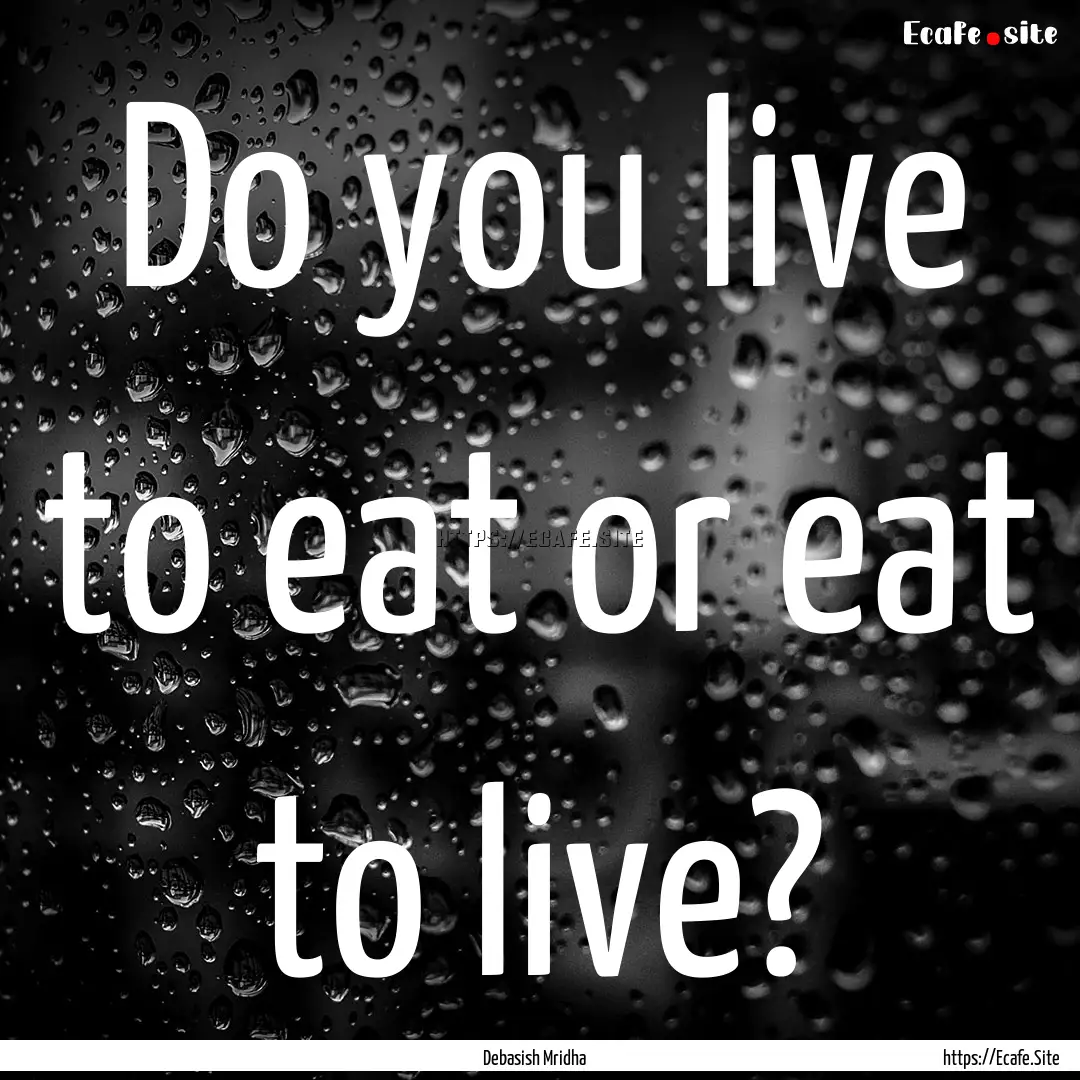 Do you live to eat or eat to live? : Quote by Debasish Mridha