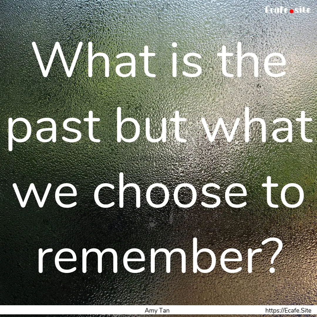 What is the past but what we choose to remember?.... : Quote by Amy Tan