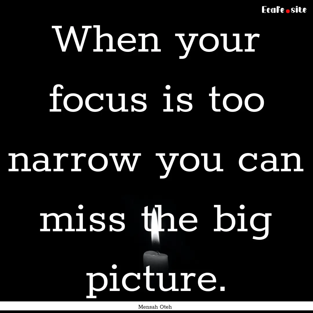 When your focus is too narrow you can miss.... : Quote by Mensah Oteh