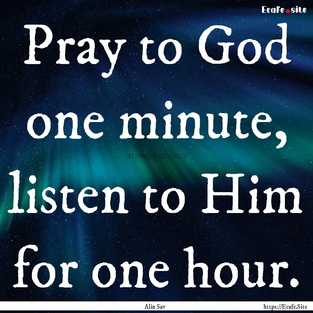 Pray to God one minute, listen to Him for.... : Quote by Alin Sav