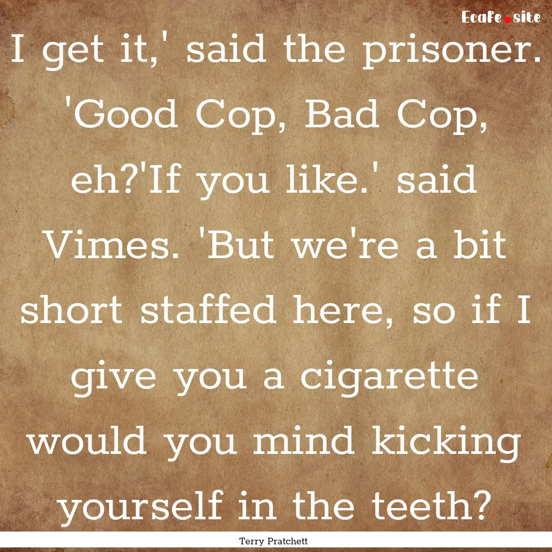 I get it,' said the prisoner. 'Good Cop,.... : Quote by Terry Pratchett