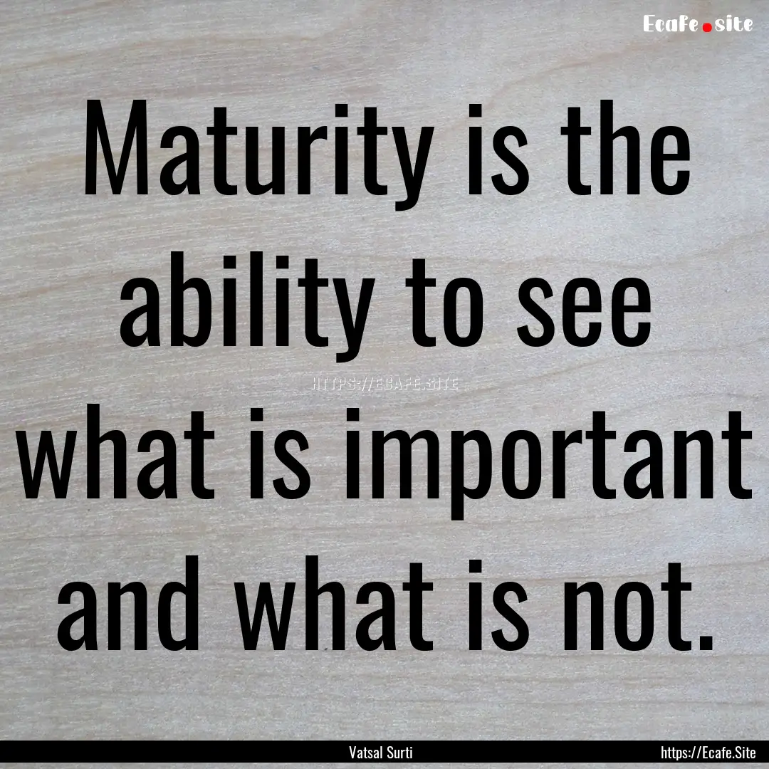 Maturity is the ability to see what is important.... : Quote by Vatsal Surti