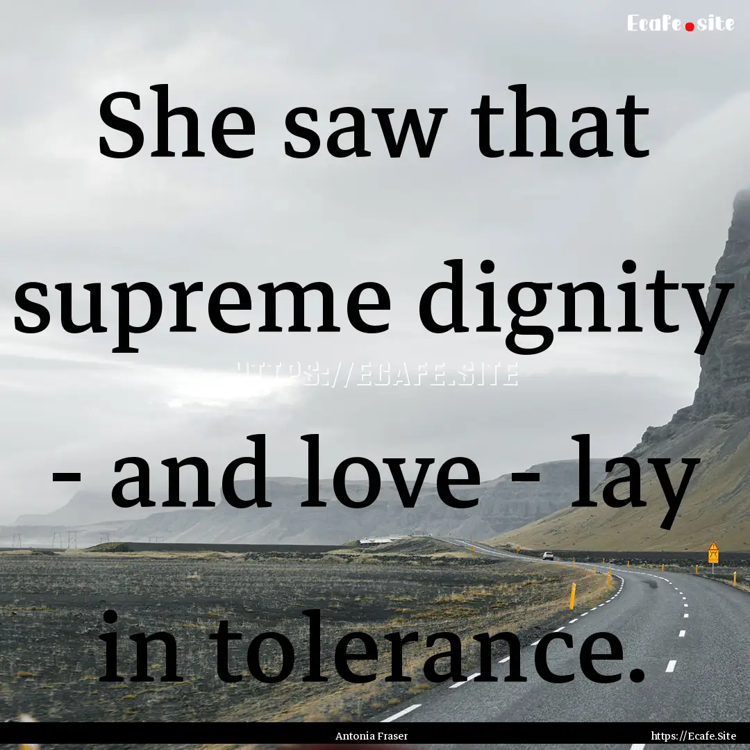 She saw that supreme dignity - and love -.... : Quote by Antonia Fraser