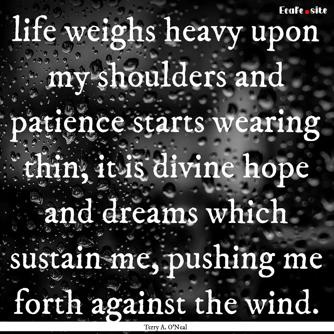 life weighs heavy upon my shoulders and patience.... : Quote by Terry A. O'Neal