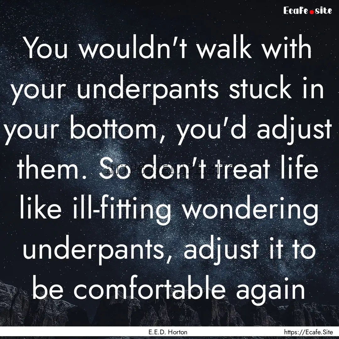 You wouldn't walk with your underpants stuck.... : Quote by E.E.D. Horton