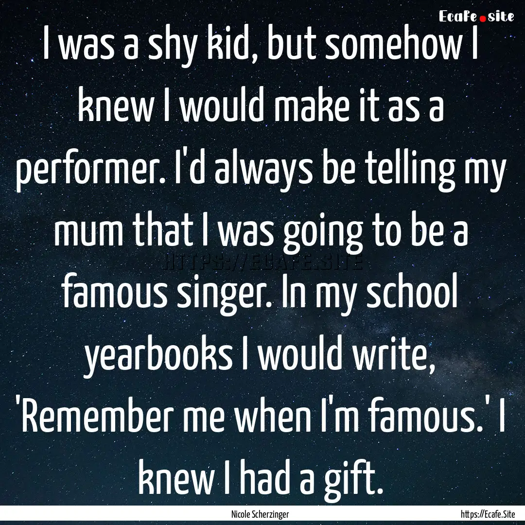 I was a shy kid, but somehow I knew I would.... : Quote by Nicole Scherzinger