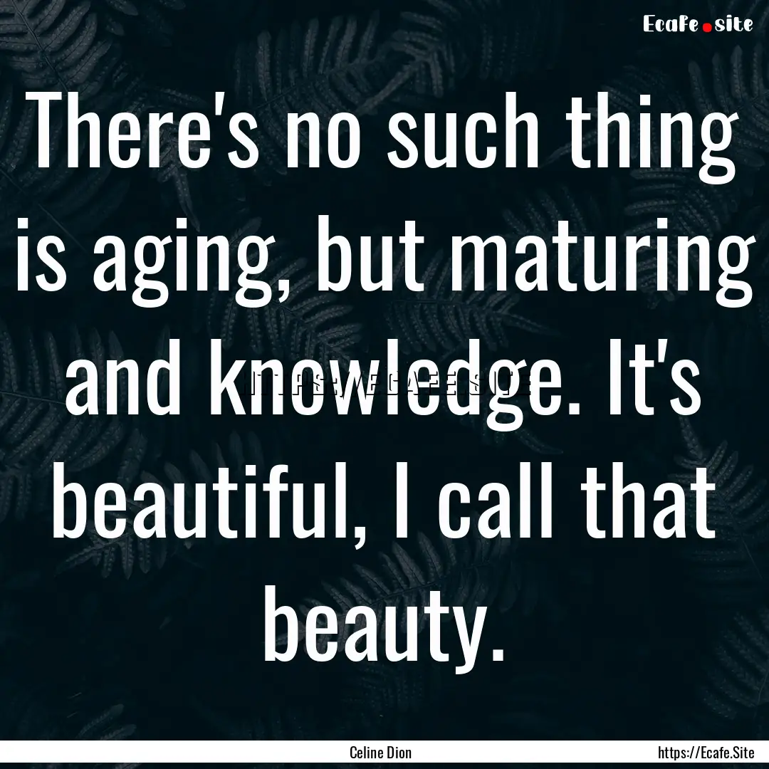 There's no such thing is aging, but maturing.... : Quote by Celine Dion