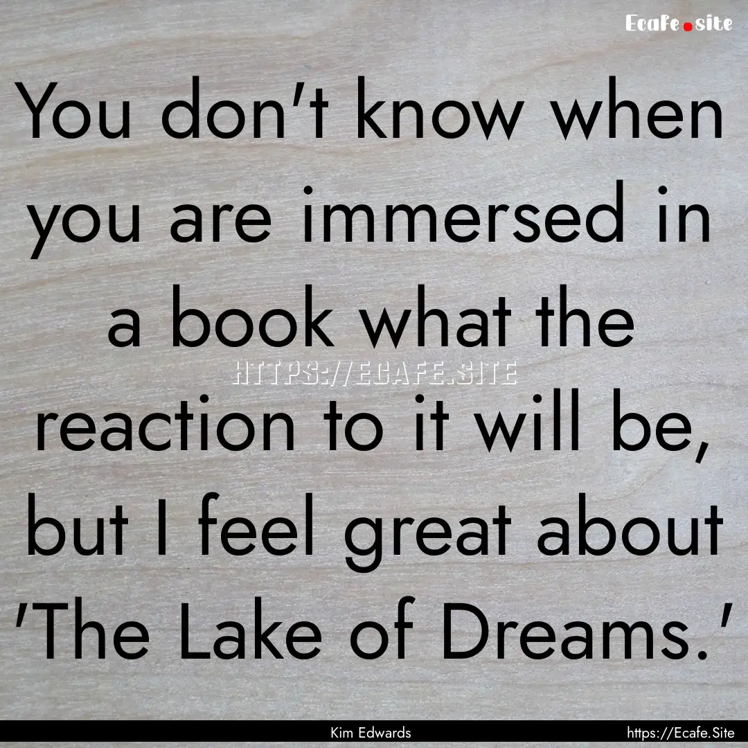 You don't know when you are immersed in a.... : Quote by Kim Edwards