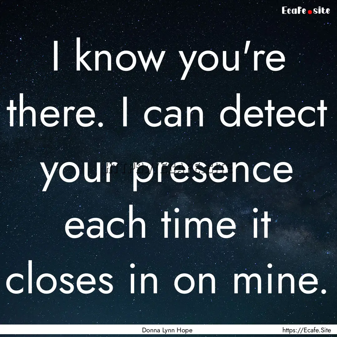 I know you're there. I can detect your presence.... : Quote by Donna Lynn Hope