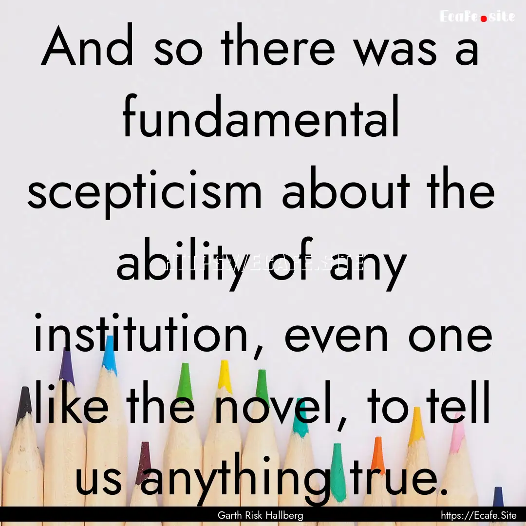 And so there was a fundamental scepticism.... : Quote by Garth Risk Hallberg