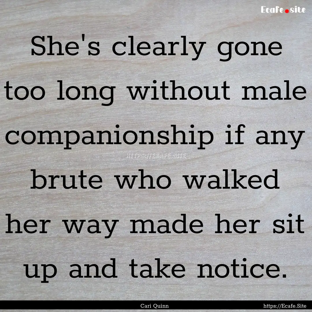 She's clearly gone too long without male.... : Quote by Cari Quinn