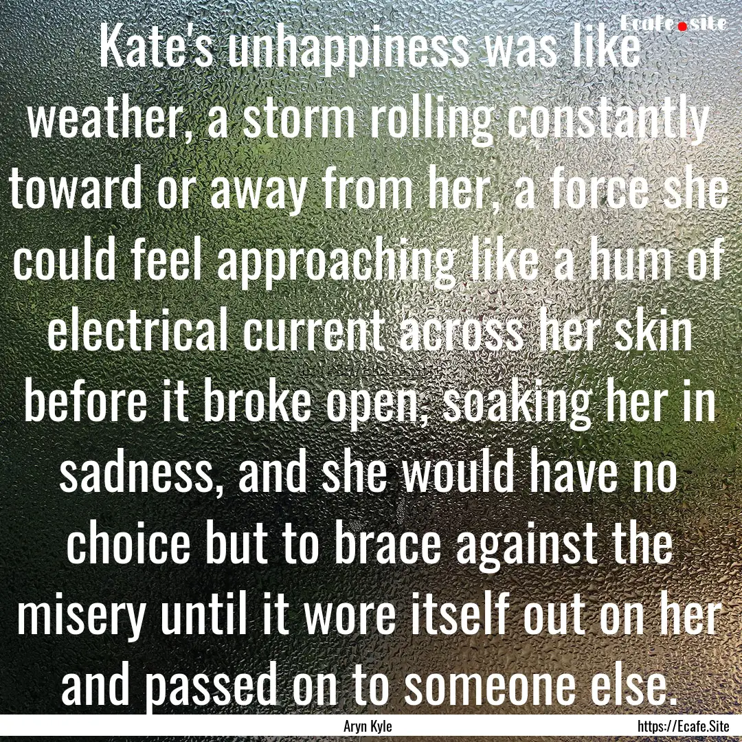 Kate's unhappiness was like weather, a storm.... : Quote by Aryn Kyle