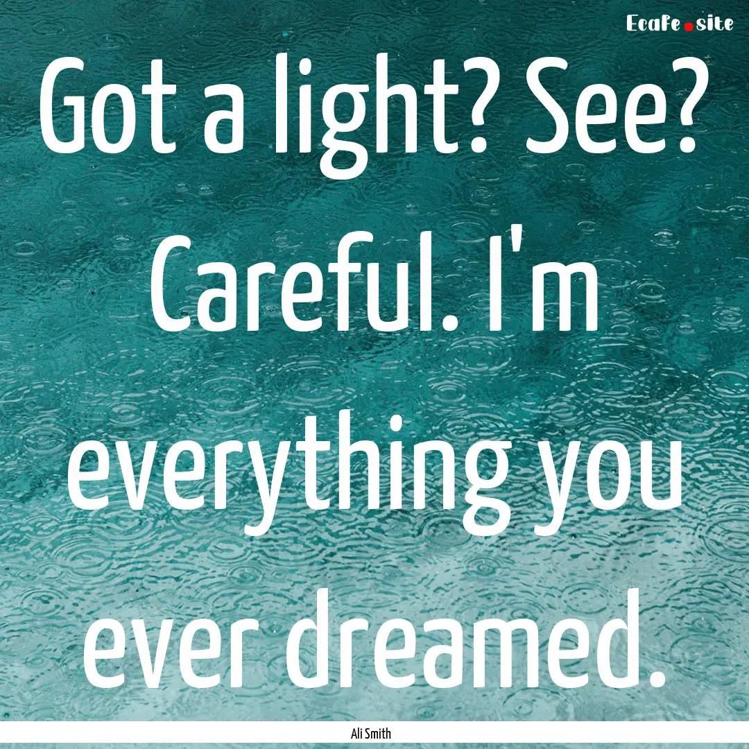 Got a light? See? Careful. I'm everything.... : Quote by Ali Smith