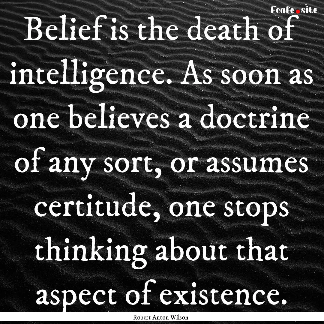 Belief is the death of intelligence. As soon.... : Quote by Robert Anton Wilson