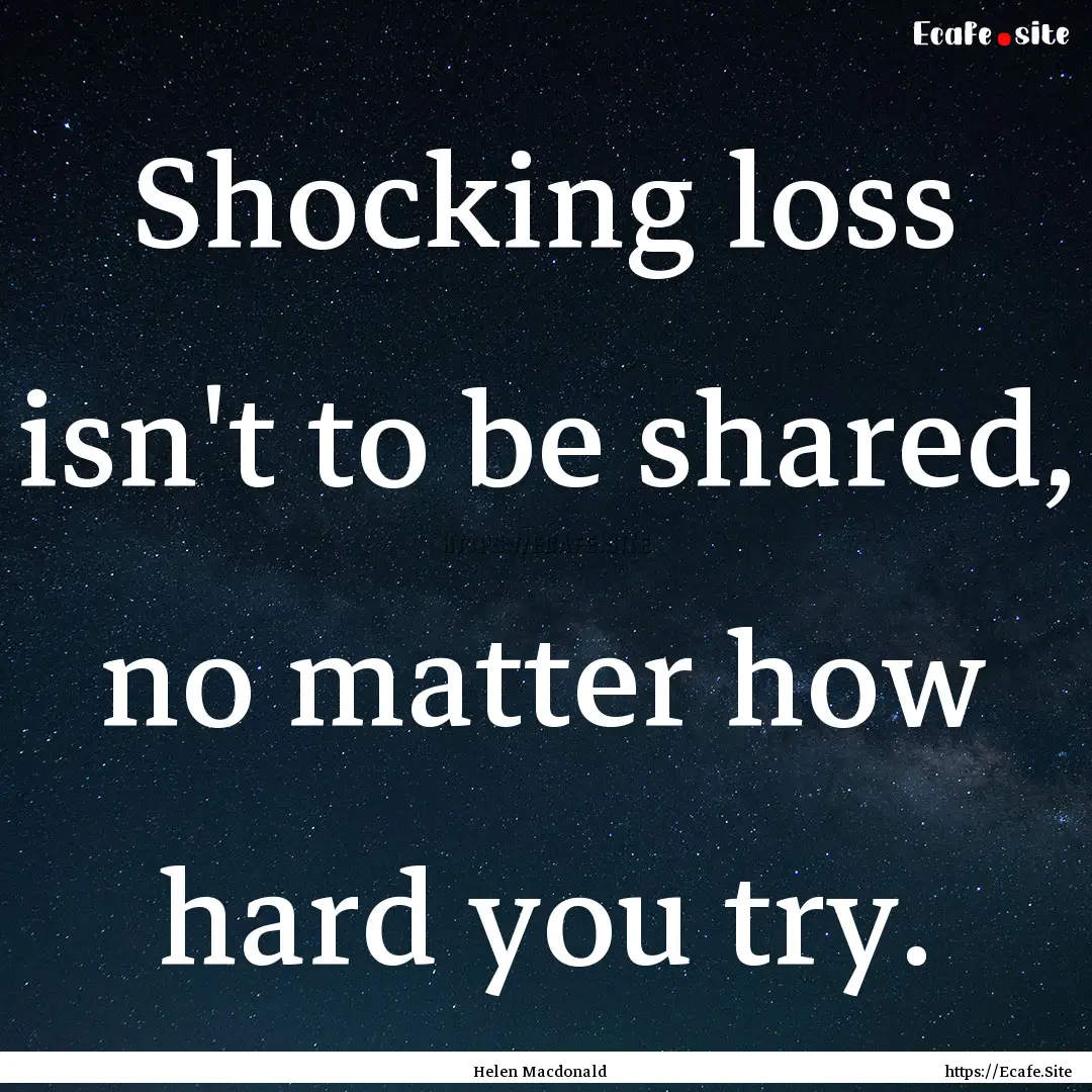 Shocking loss isn't to be shared, no matter.... : Quote by Helen Macdonald