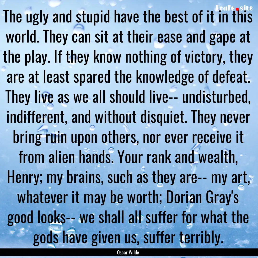 The ugly and stupid have the best of it in.... : Quote by Oscar Wilde