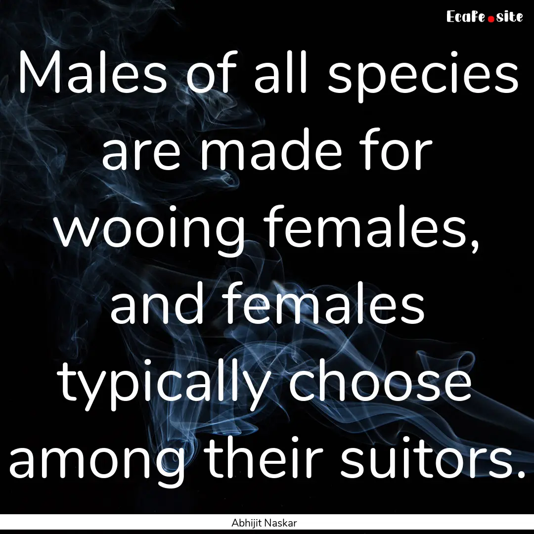 Males of all species are made for wooing.... : Quote by Abhijit Naskar