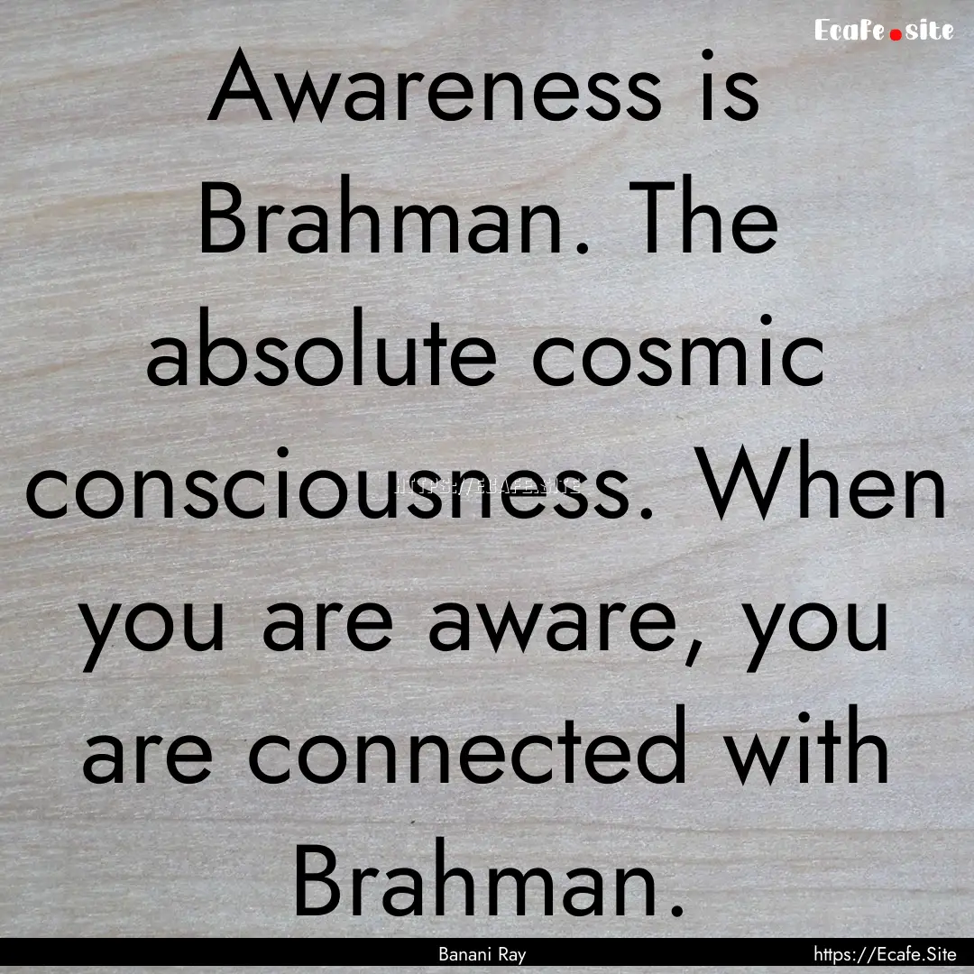 Awareness is Brahman. The absolute cosmic.... : Quote by Banani Ray