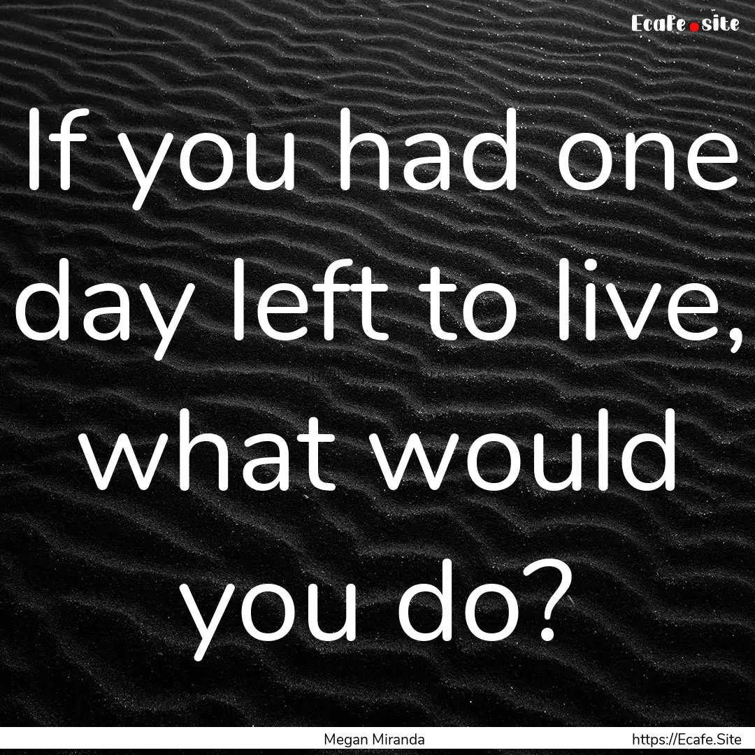 If you had one day left to live, what would.... : Quote by Megan Miranda