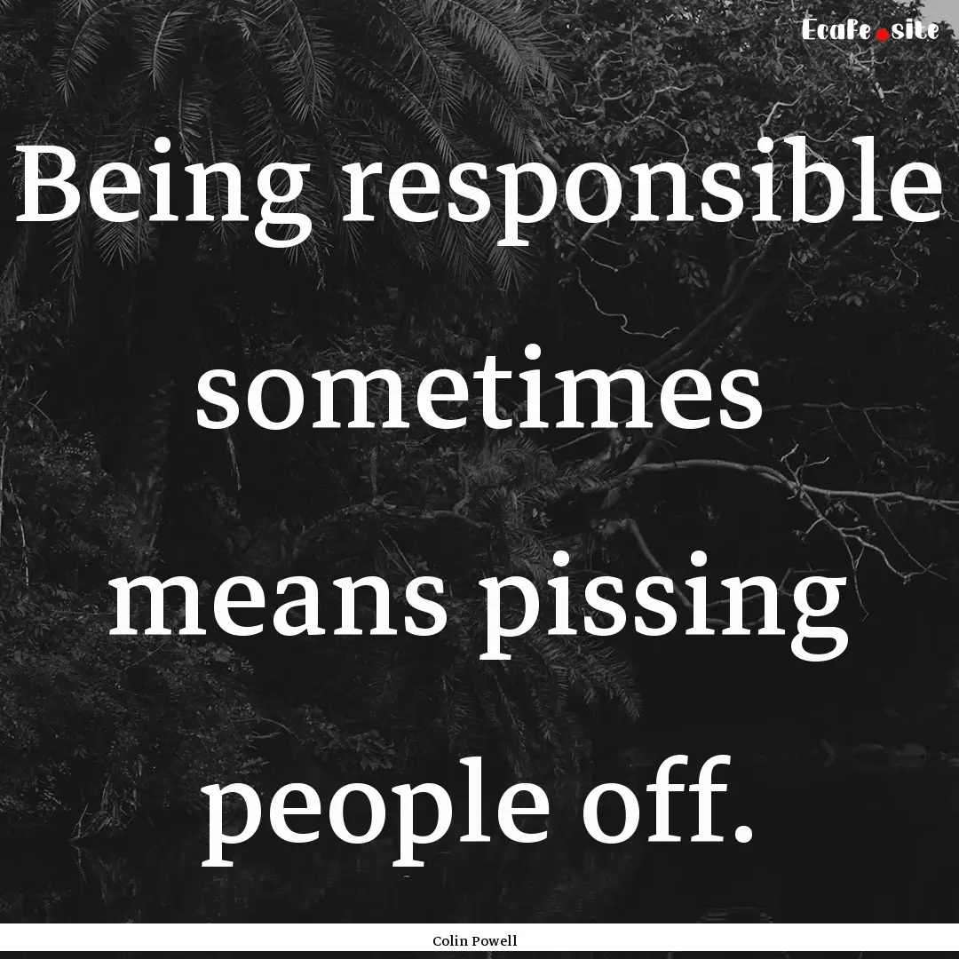 Being responsible sometimes means pissing.... : Quote by Colin Powell