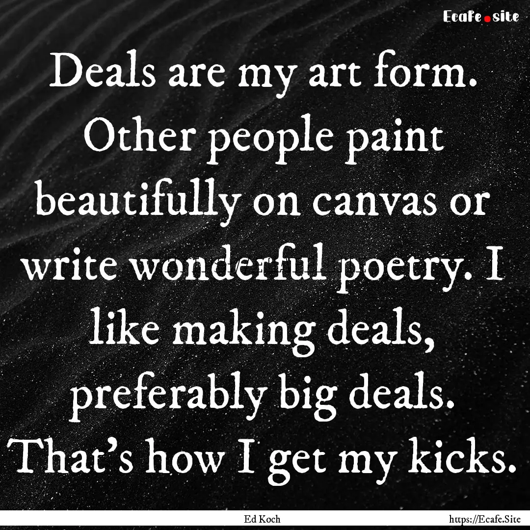 Deals are my art form. Other people paint.... : Quote by Ed Koch