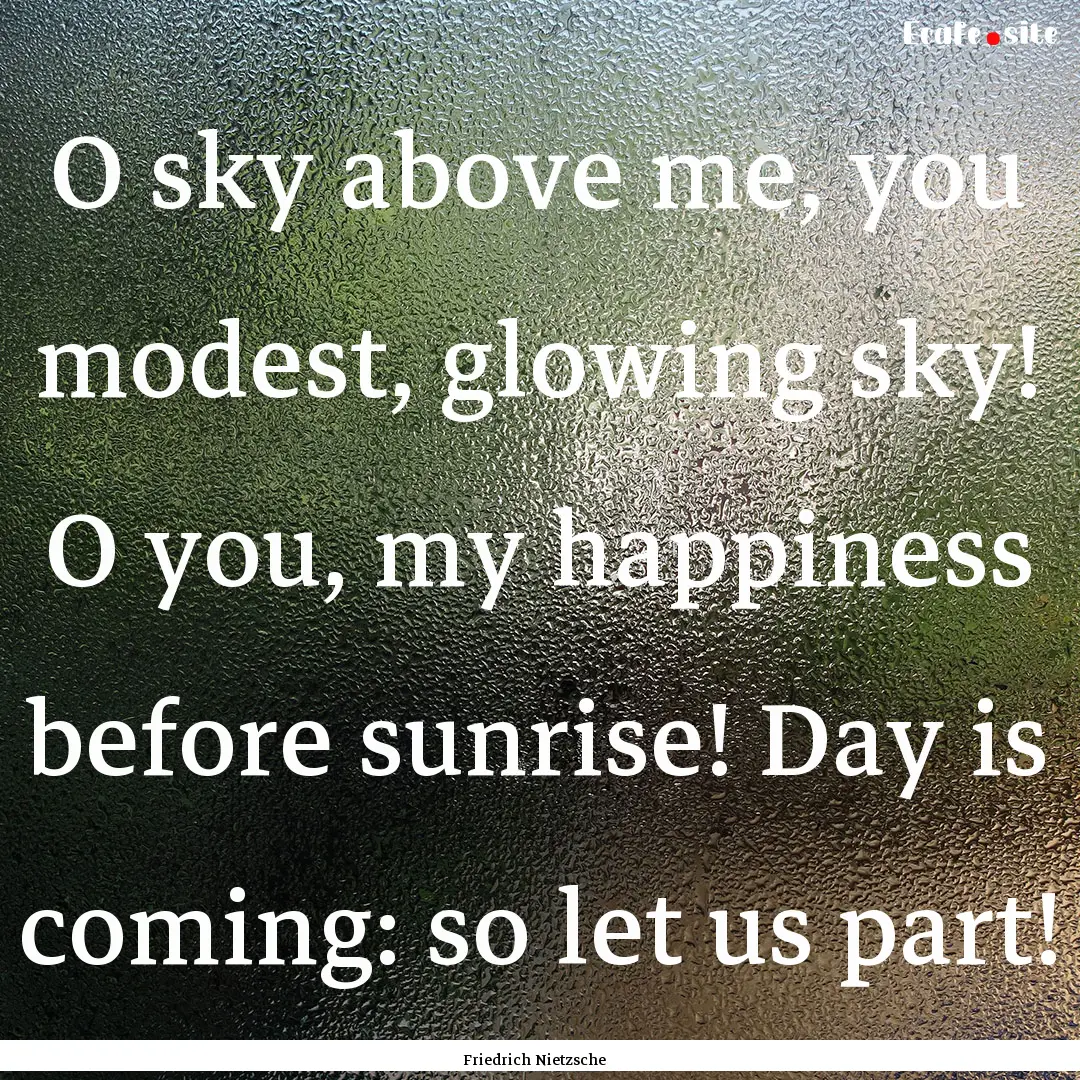 O sky above me, you modest, glowing sky!.... : Quote by Friedrich Nietzsche