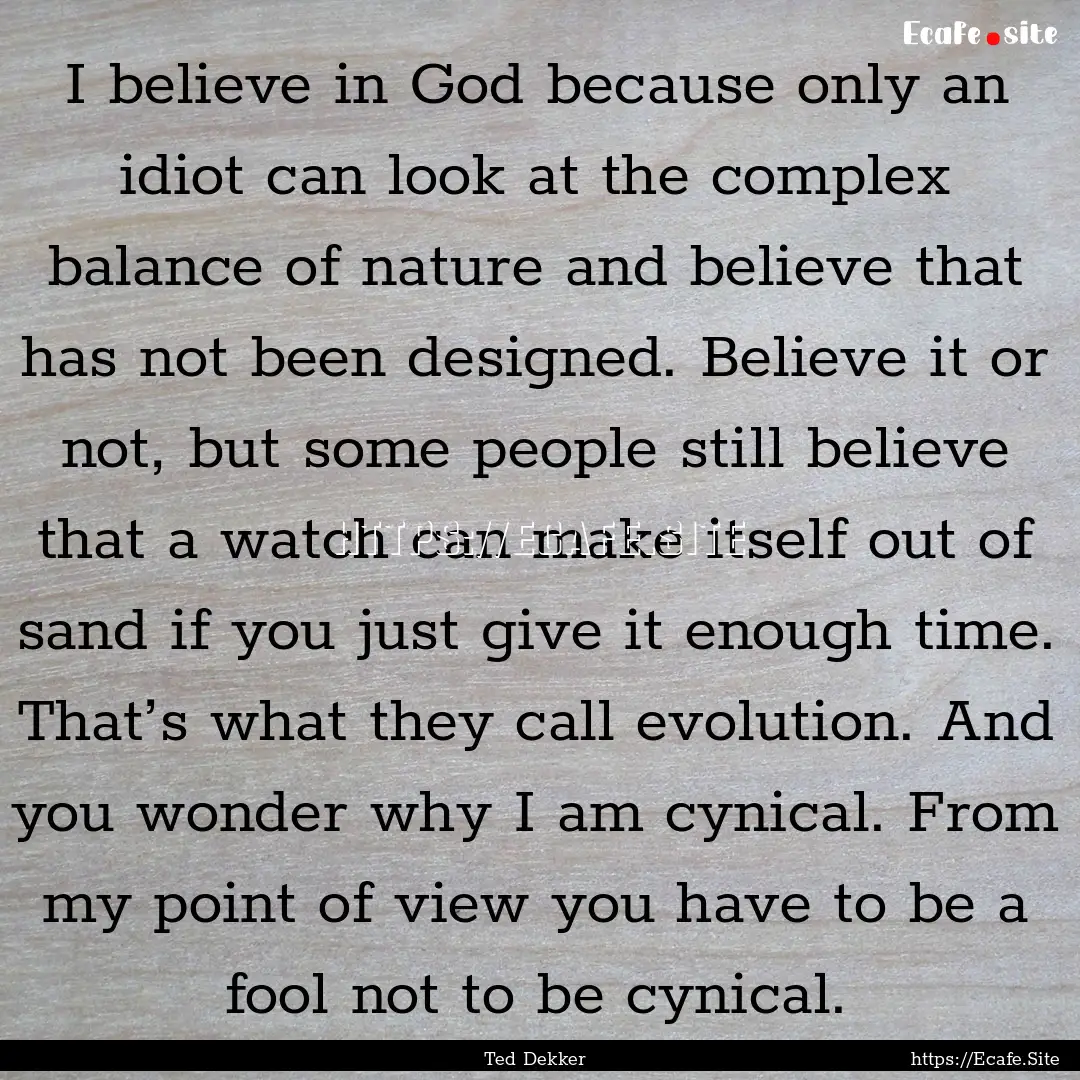 I believe in God because only an idiot can.... : Quote by Ted Dekker