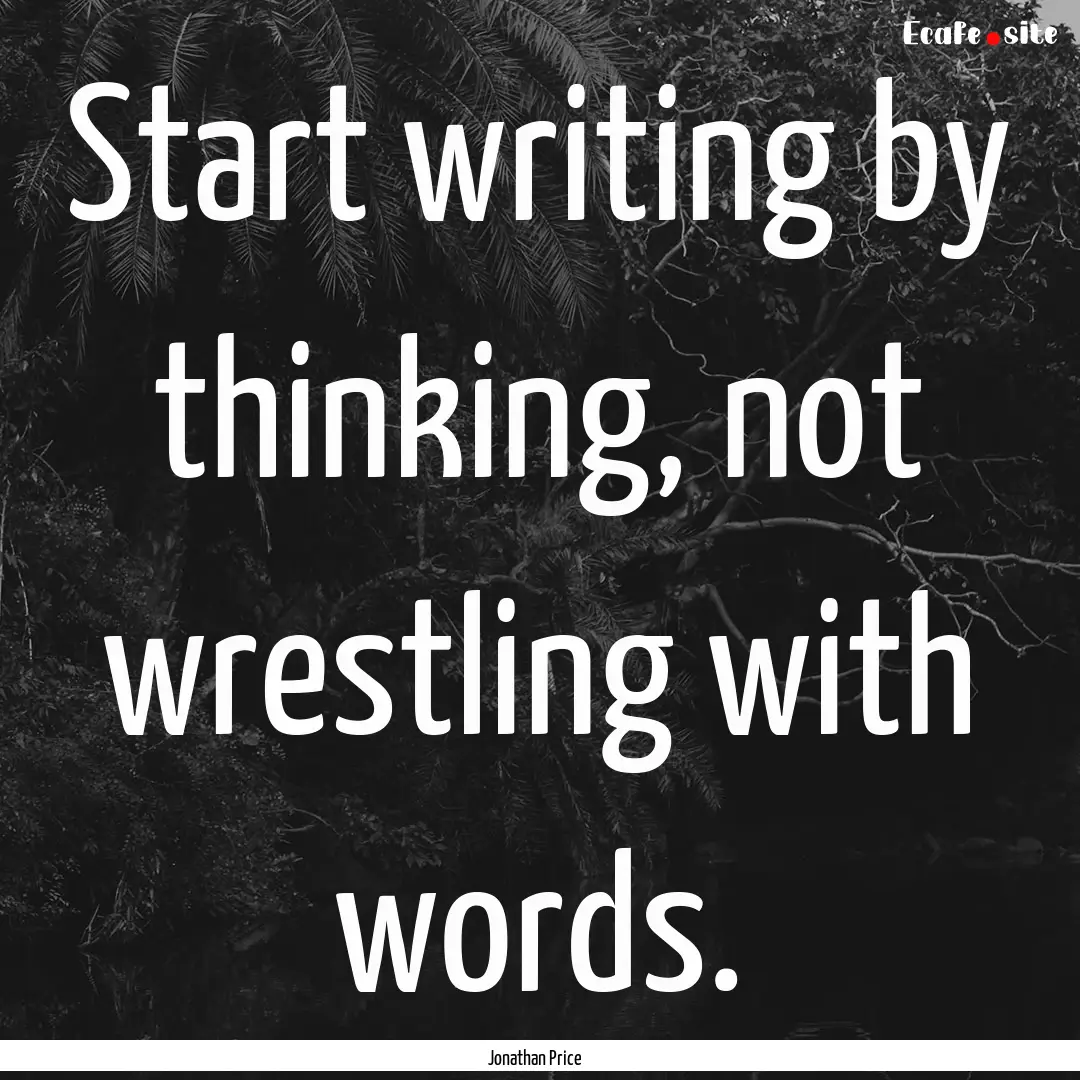 Start writing by thinking, not wrestling.... : Quote by Jonathan Price