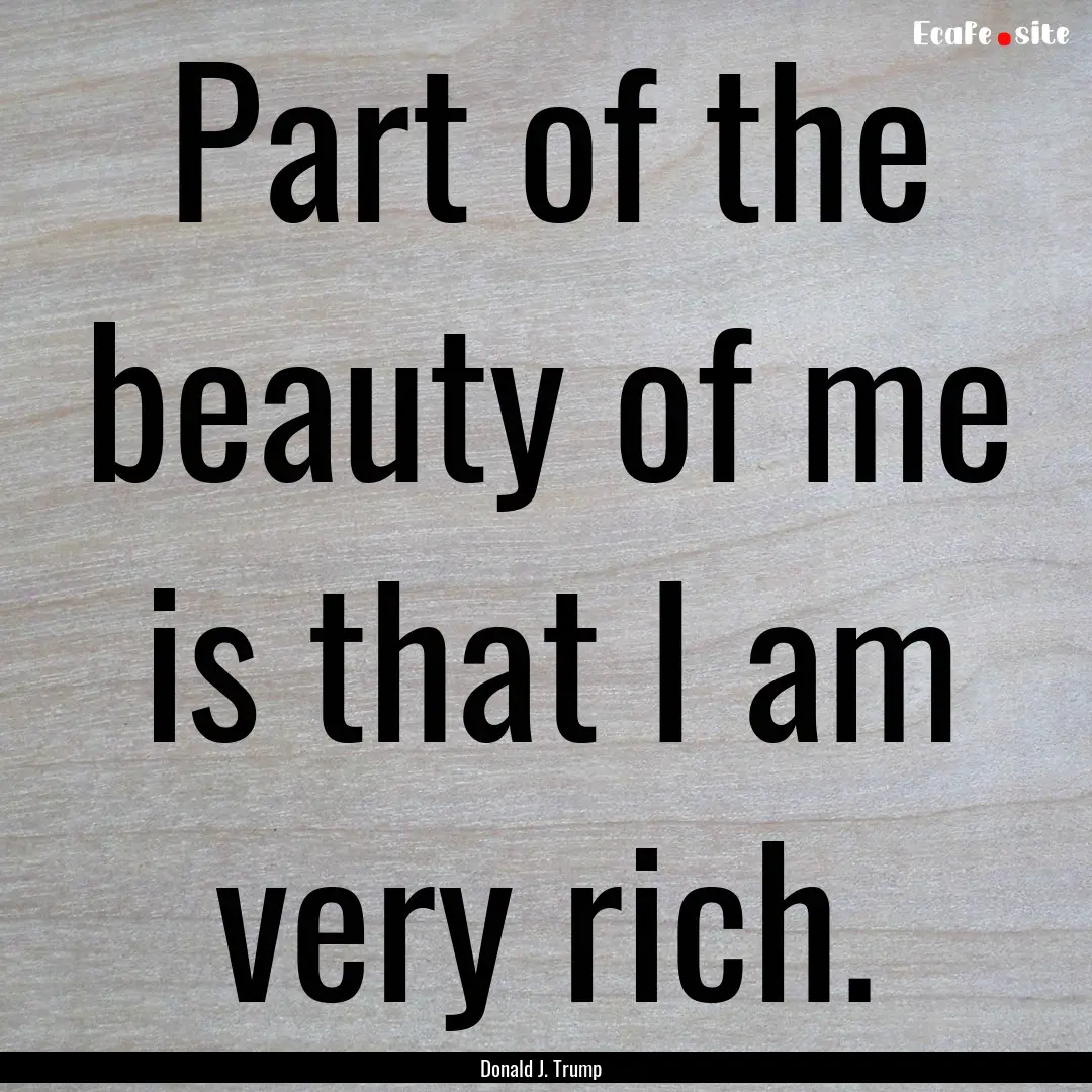 Part of the beauty of me is that I am very.... : Quote by Donald J. Trump