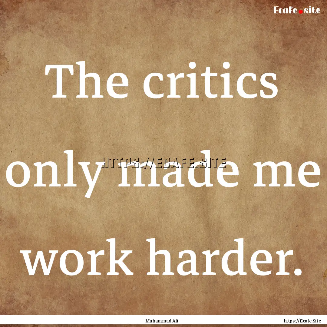 The critics only made me work harder. : Quote by Muhammad Ali