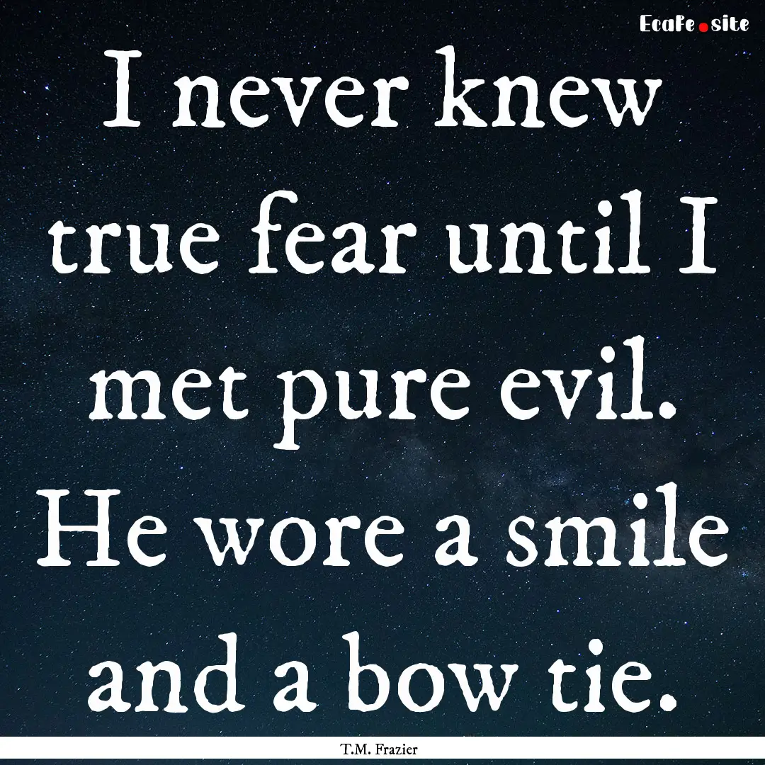 I never knew true fear until I met pure evil..... : Quote by T.M. Frazier