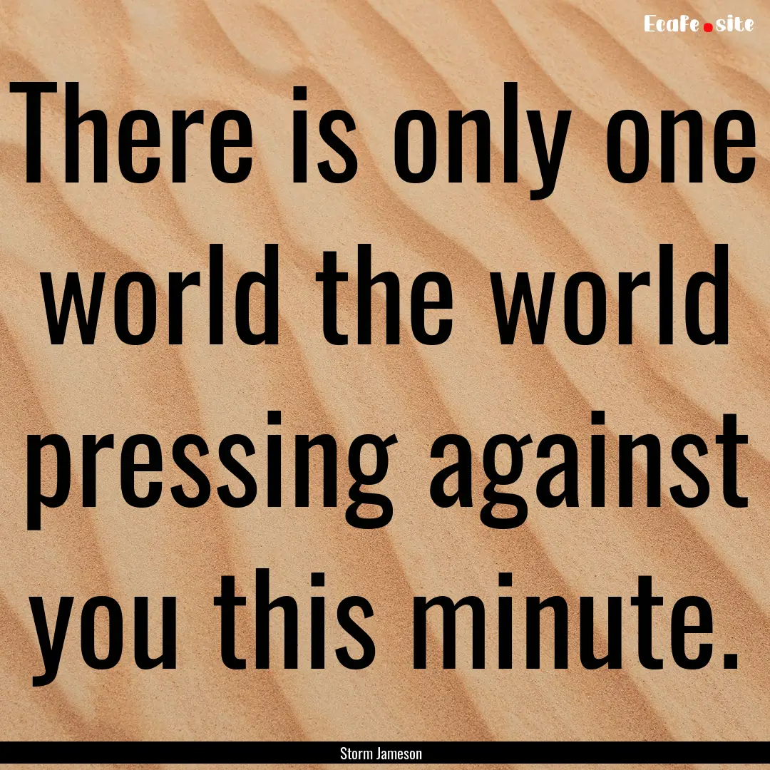 There is only one world the world pressing.... : Quote by Storm Jameson