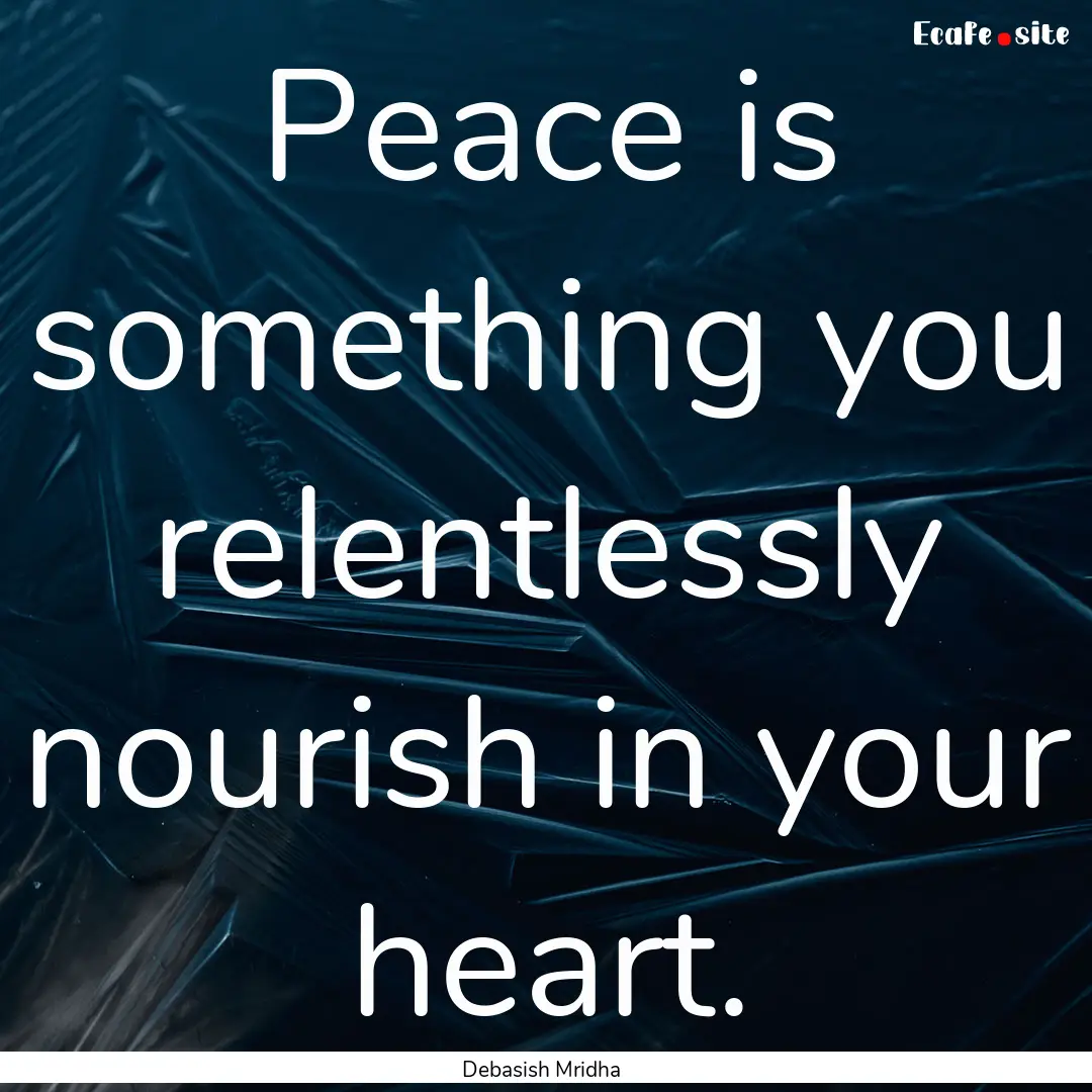 Peace is something you relentlessly nourish.... : Quote by Debasish Mridha