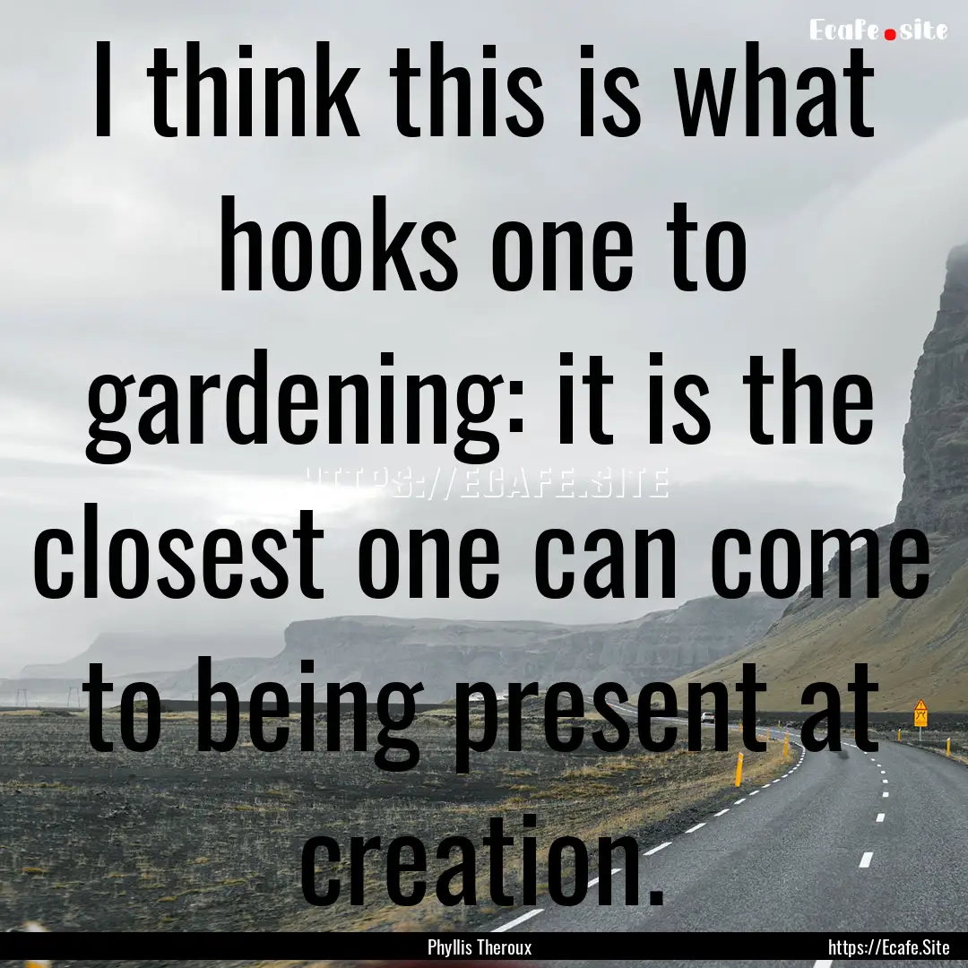 I think this is what hooks one to gardening:.... : Quote by Phyllis Theroux