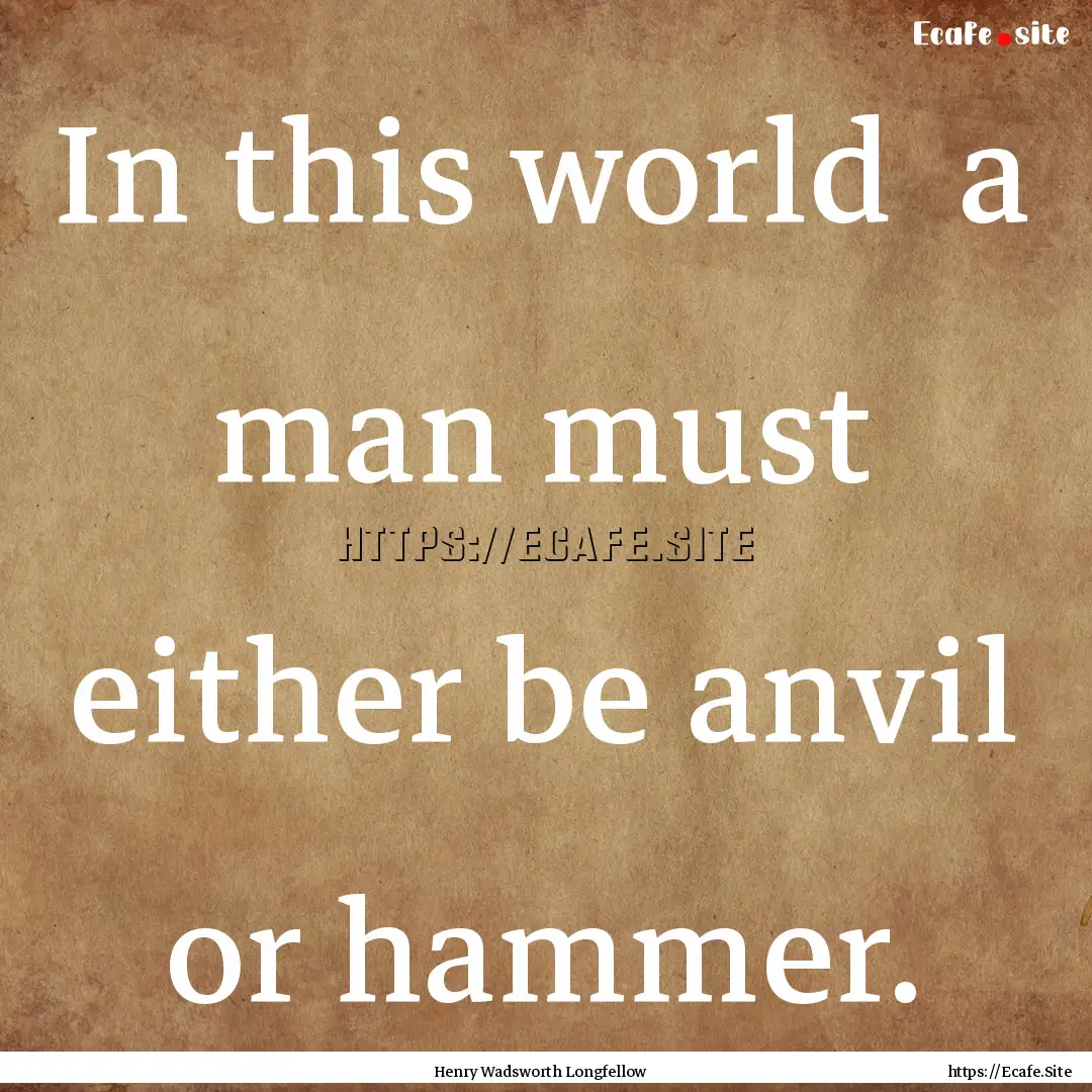 In this world a man must either be anvil.... : Quote by Henry Wadsworth Longfellow