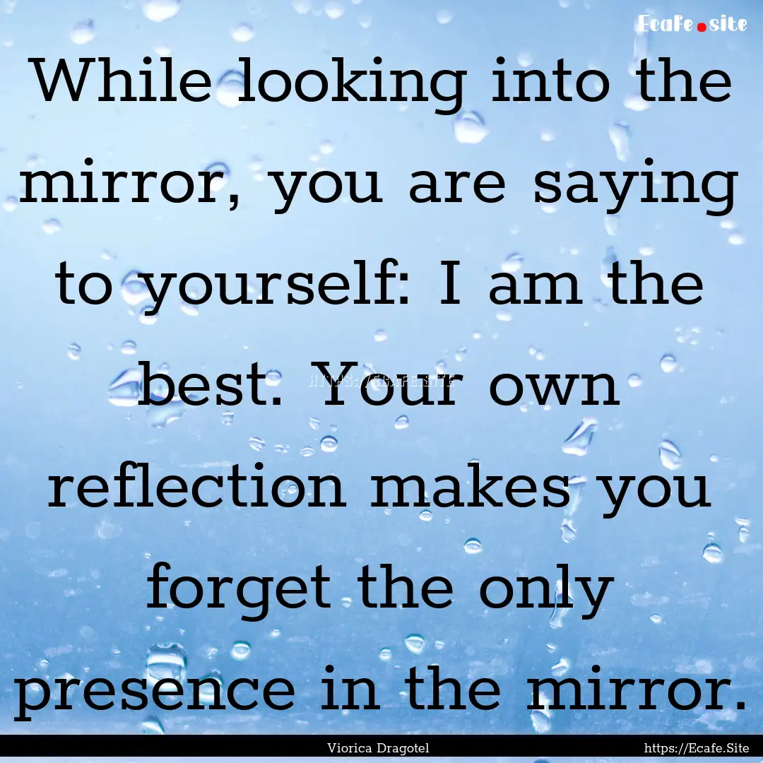 While looking into the mirror, you are saying.... : Quote by Viorica Dragotel