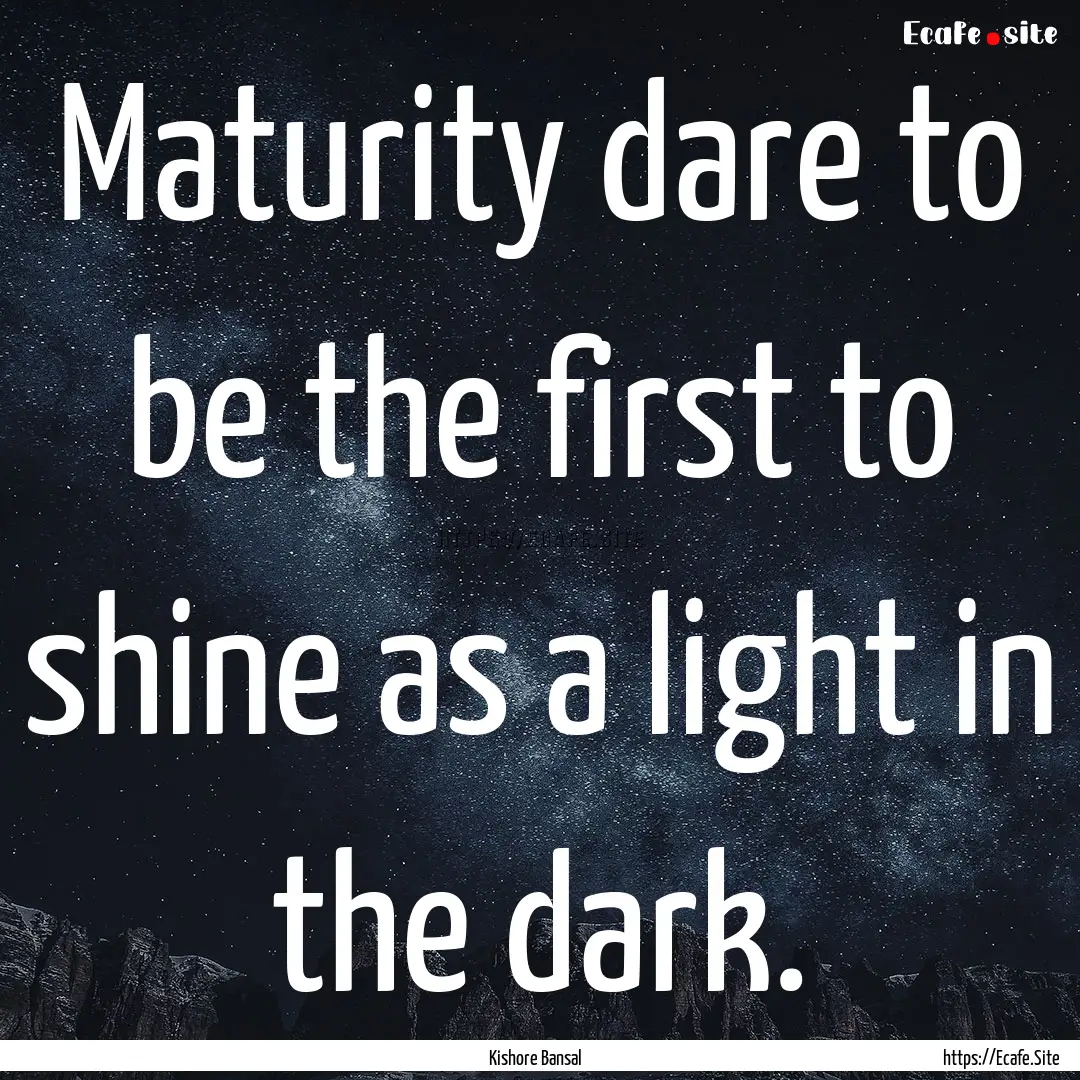 Maturity dare to be the first to shine as.... : Quote by Kishore Bansal