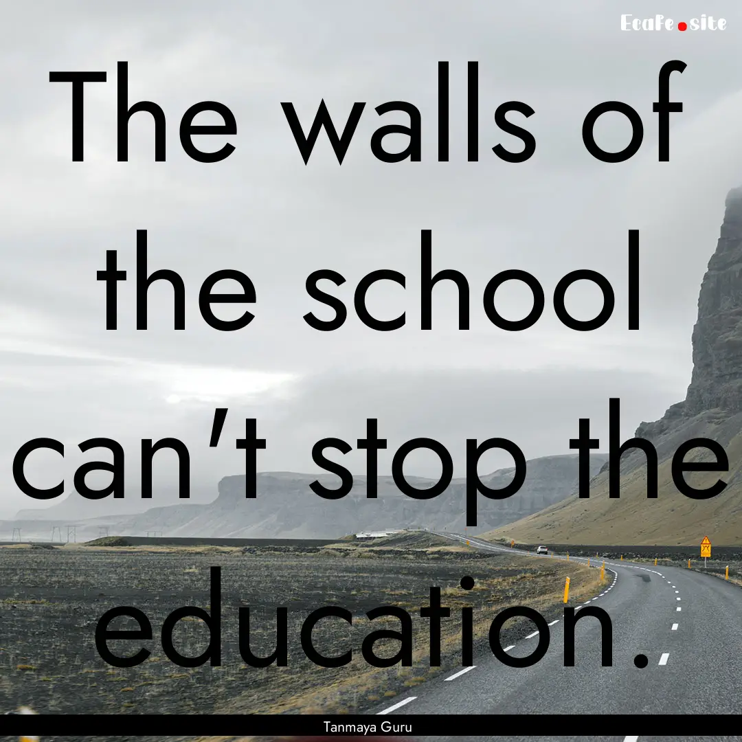 The walls of the school can't stop the education..... : Quote by Tanmaya Guru