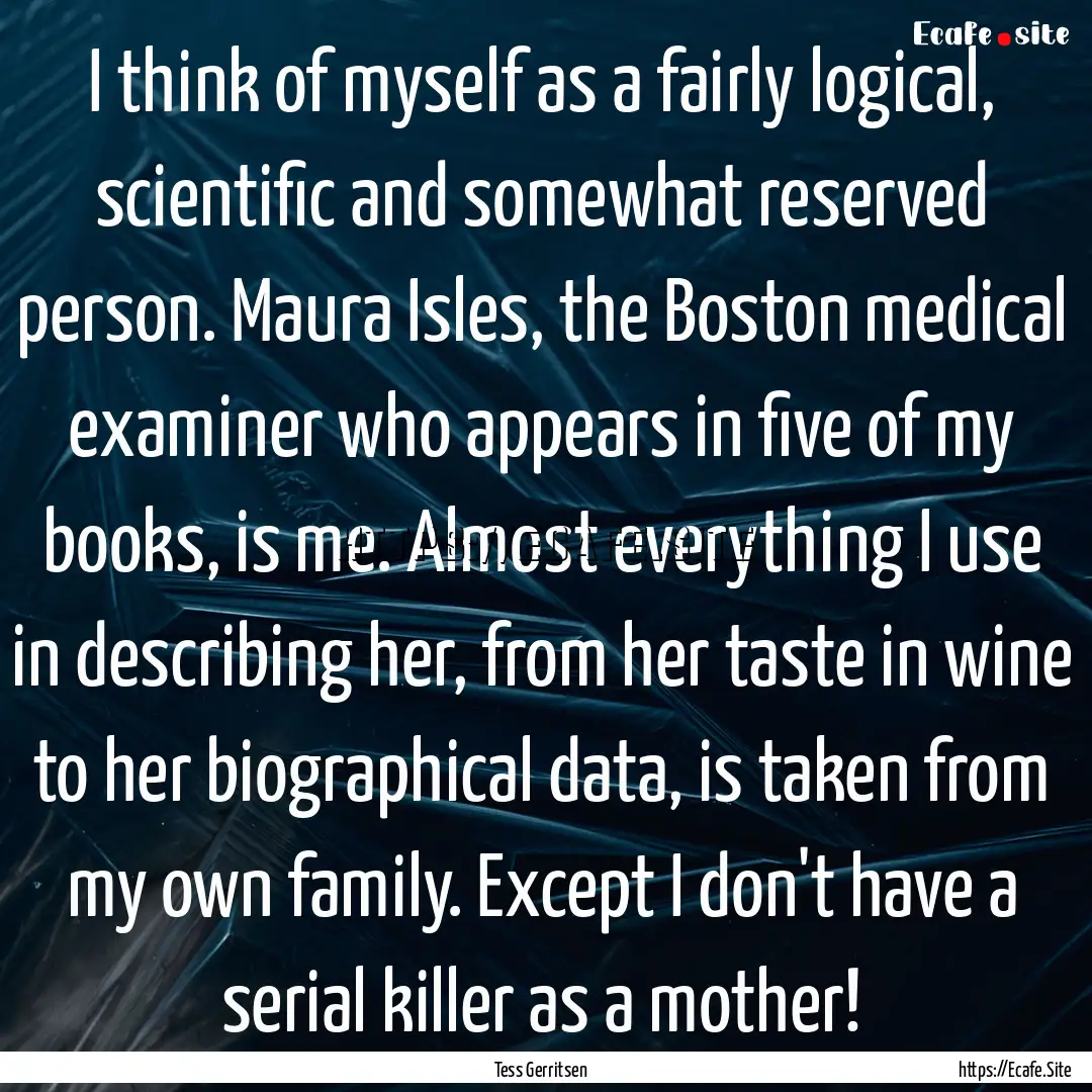 I think of myself as a fairly logical, scientific.... : Quote by Tess Gerritsen