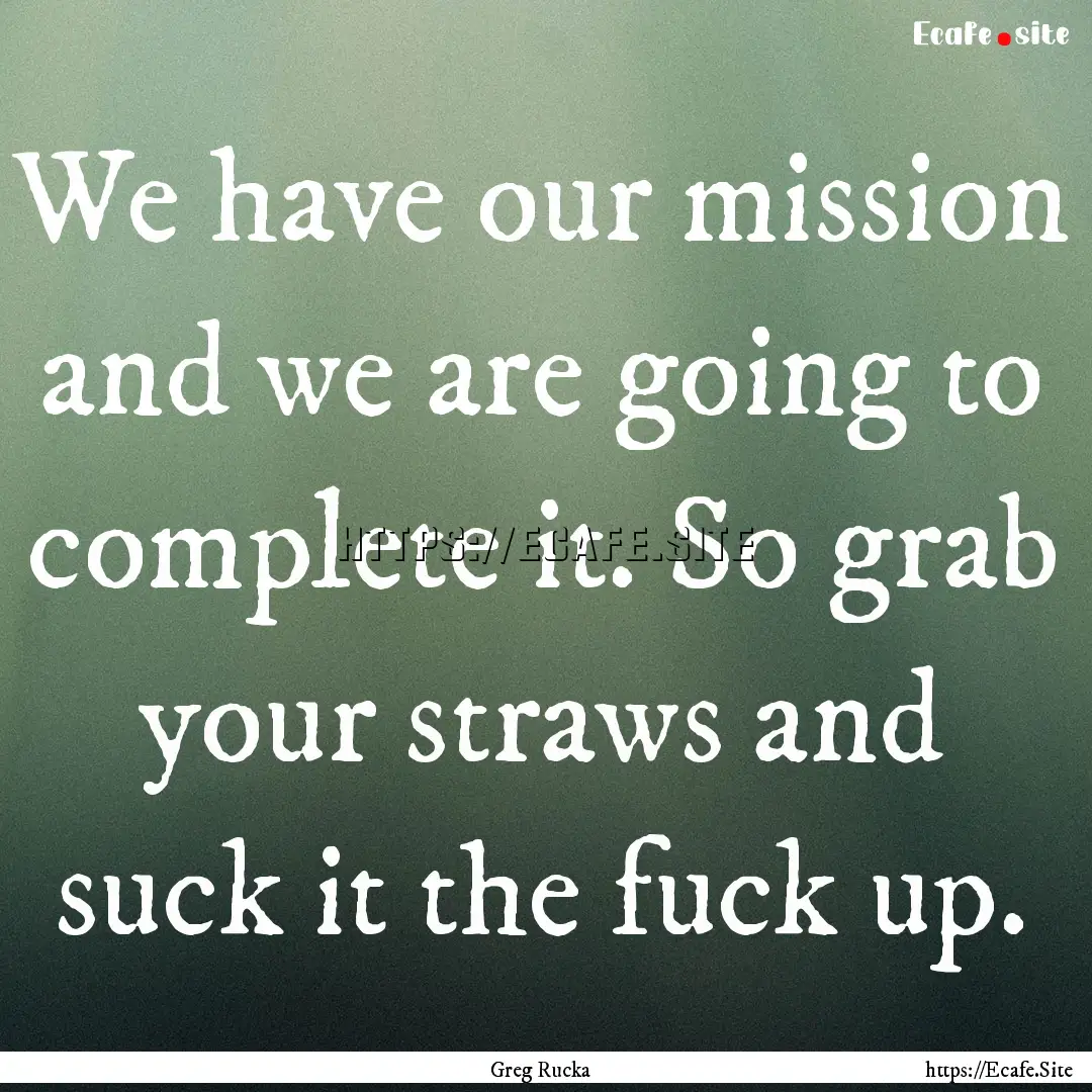 We have our mission and we are going to complete.... : Quote by Greg Rucka