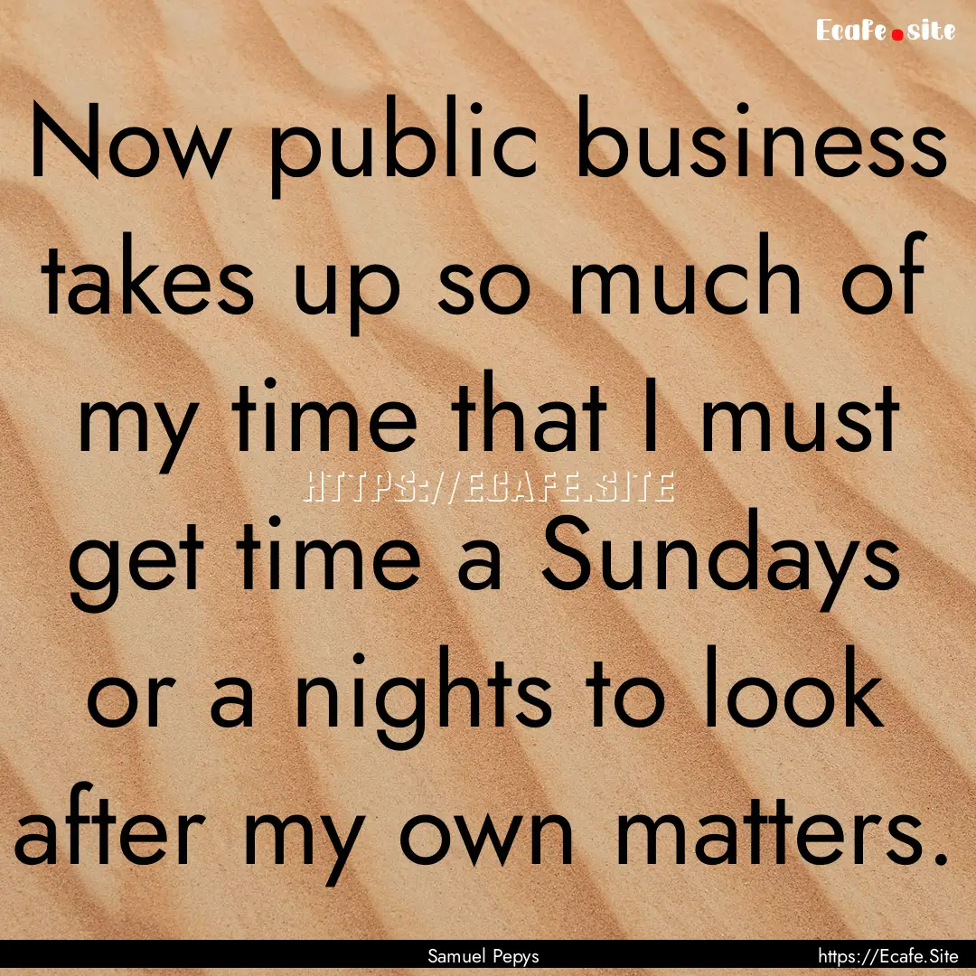 Now public business takes up so much of my.... : Quote by Samuel Pepys