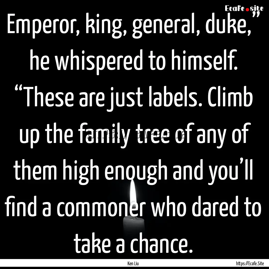 Emperor, king, general, duke,” he whispered.... : Quote by Ken Liu