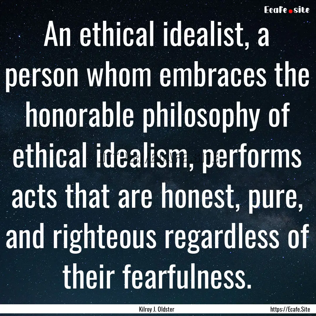 An ethical idealist, a person whom embraces.... : Quote by Kilroy J. Oldster