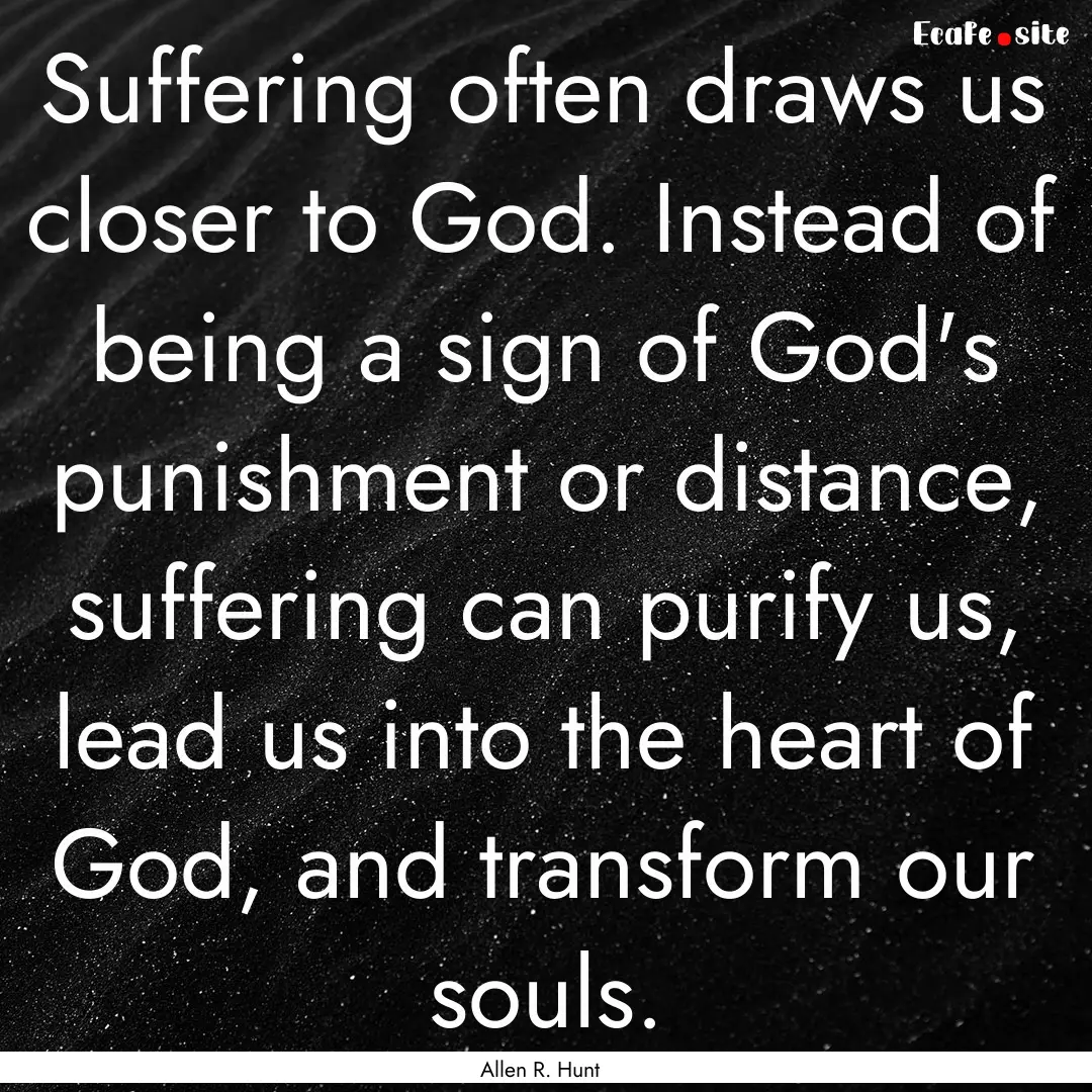 Suffering often draws us closer to God. Instead.... : Quote by Allen R. Hunt