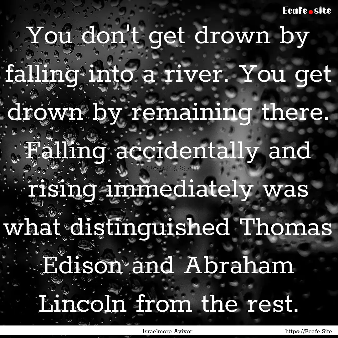 You don't get drown by falling into a river..... : Quote by Israelmore Ayivor