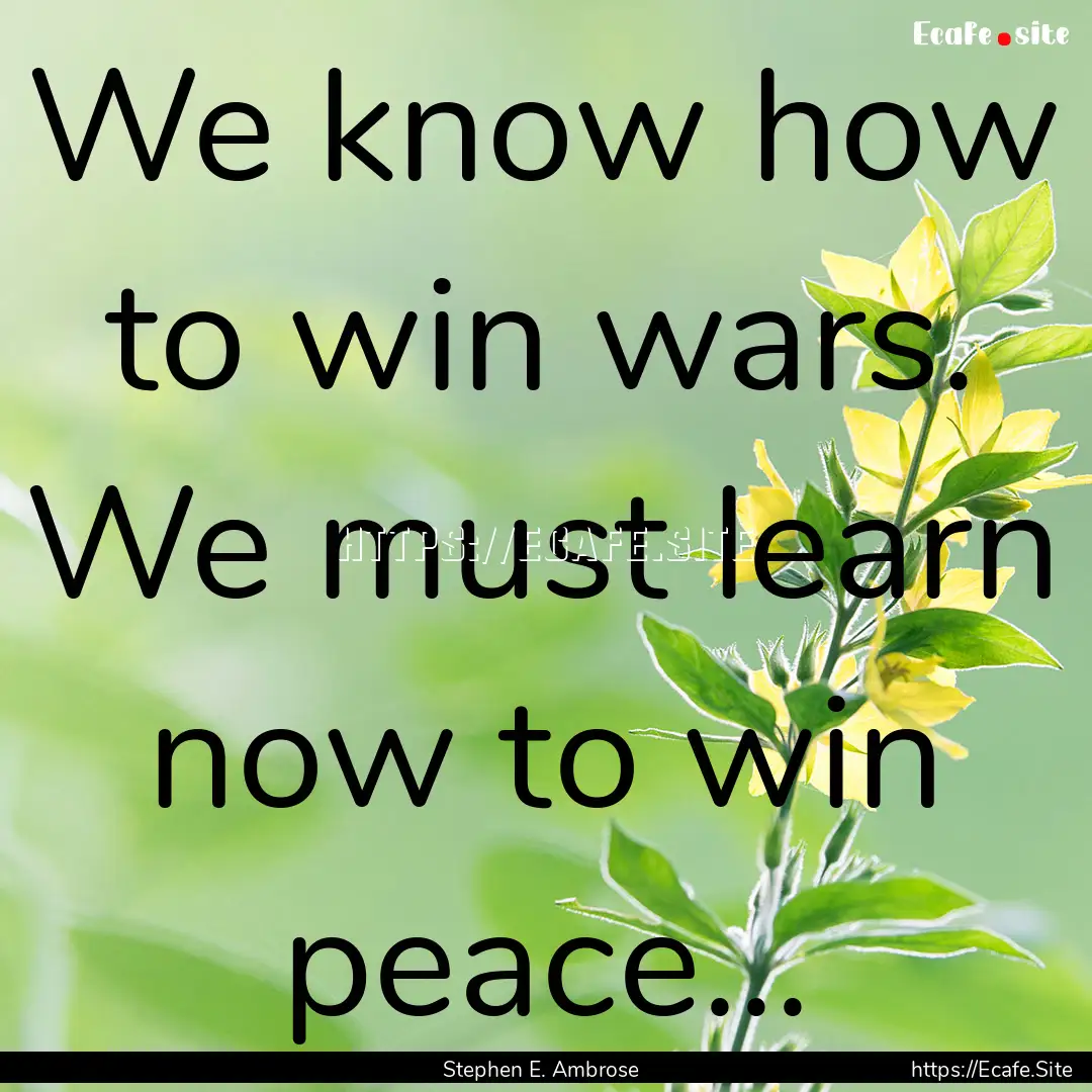 We know how to win wars. We must learn now.... : Quote by Stephen E. Ambrose