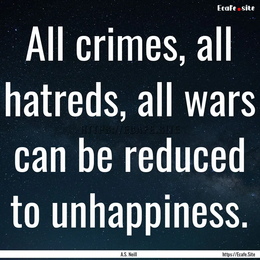 All crimes, all hatreds, all wars can be.... : Quote by A.S. Neill