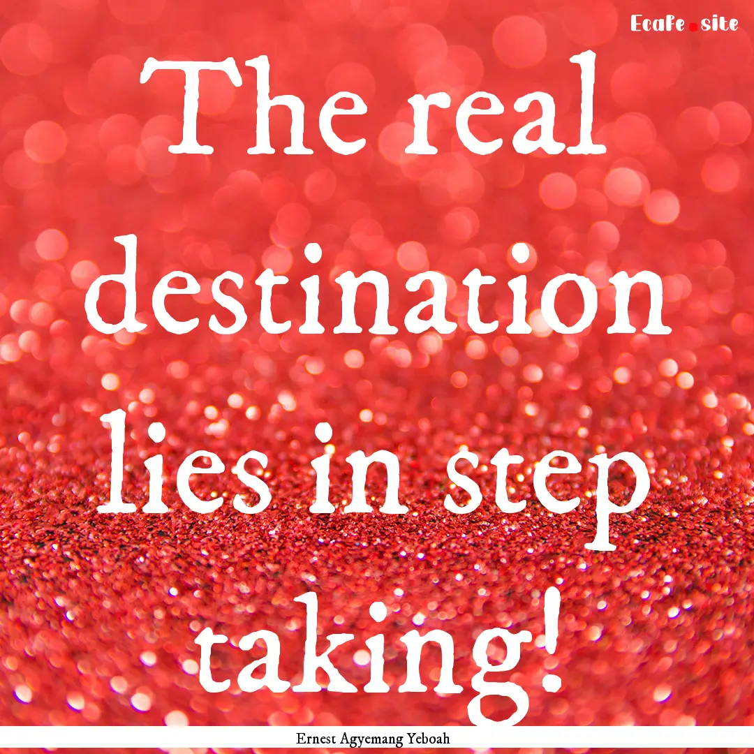 The real destination lies in step taking!.... : Quote by Ernest Agyemang Yeboah