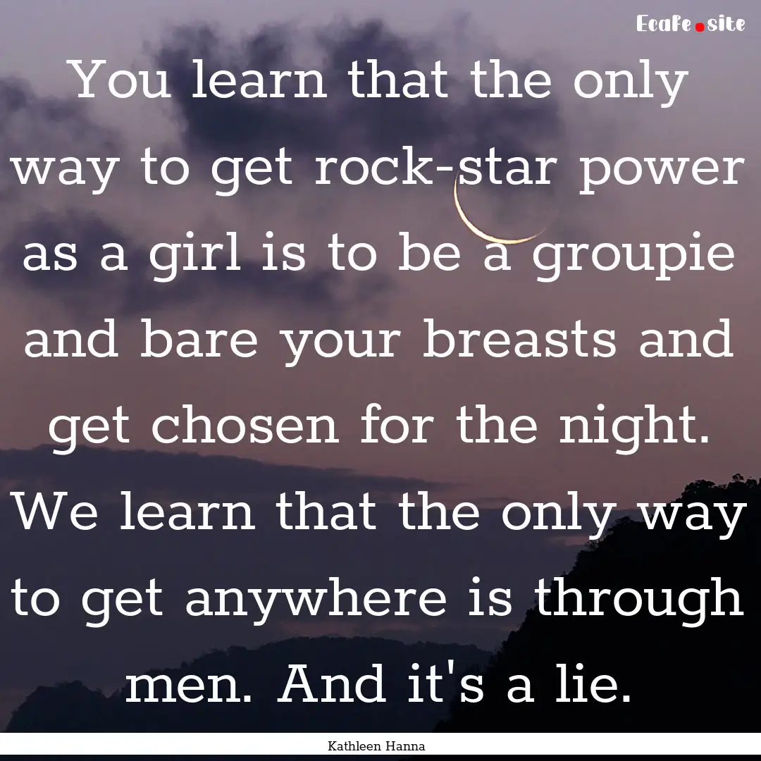 You learn that the only way to get rock-star.... : Quote by Kathleen Hanna