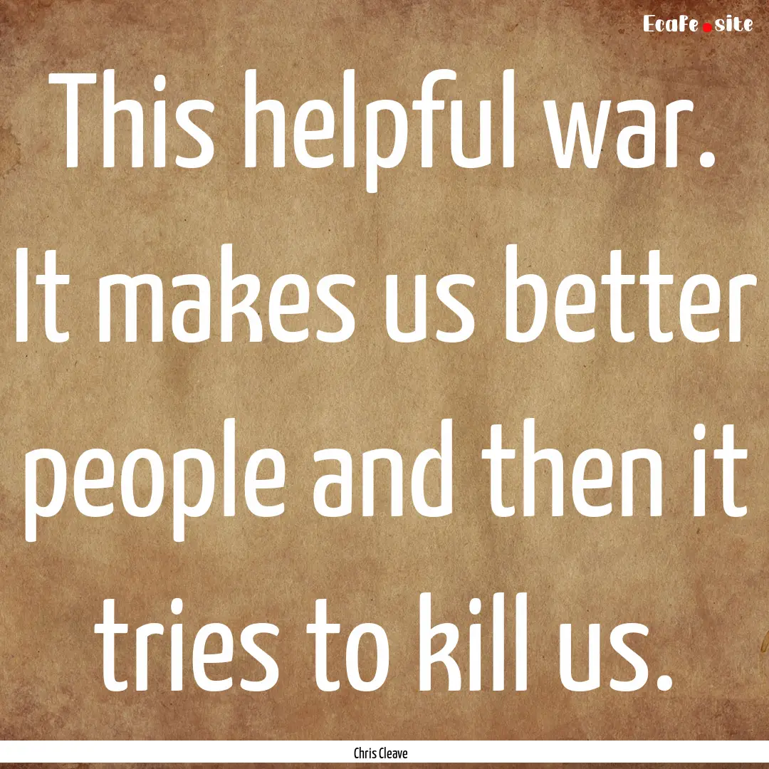 This helpful war. It makes us better people.... : Quote by Chris Cleave